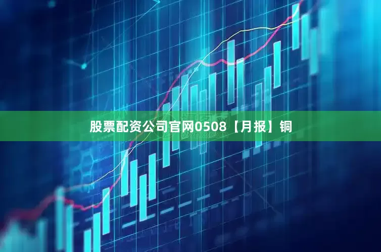 股票配资公司官网0508【月报】铜