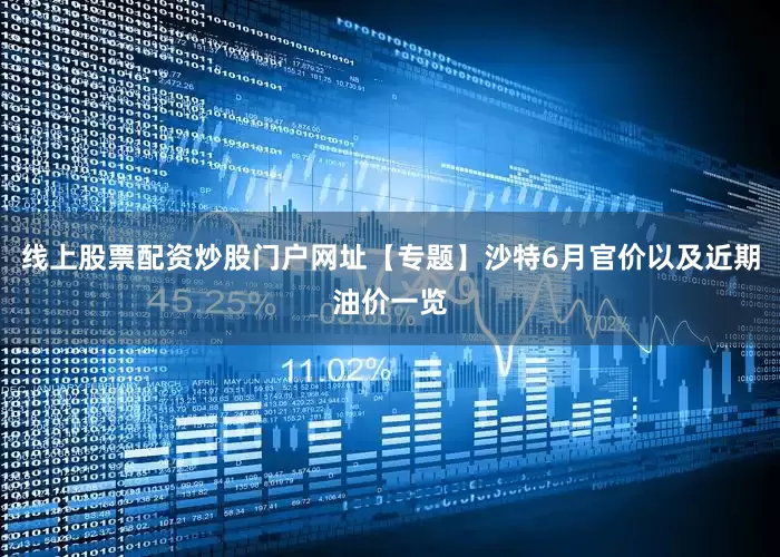 线上股票配资炒股门户网址【专题】沙特6月官价以及近期油价一览