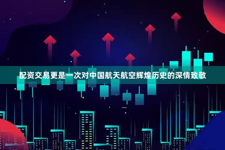配资交易更是一次对中国航天航空辉煌历史的深情致敬