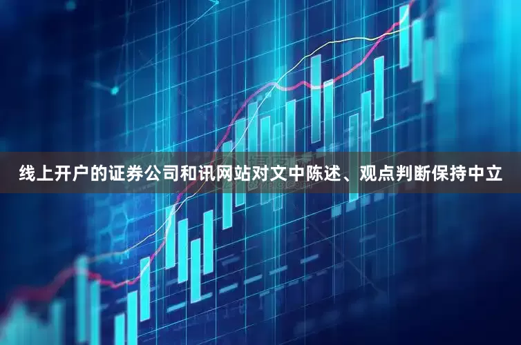 线上开户的证券公司和讯网站对文中陈述、观点判断保持中立