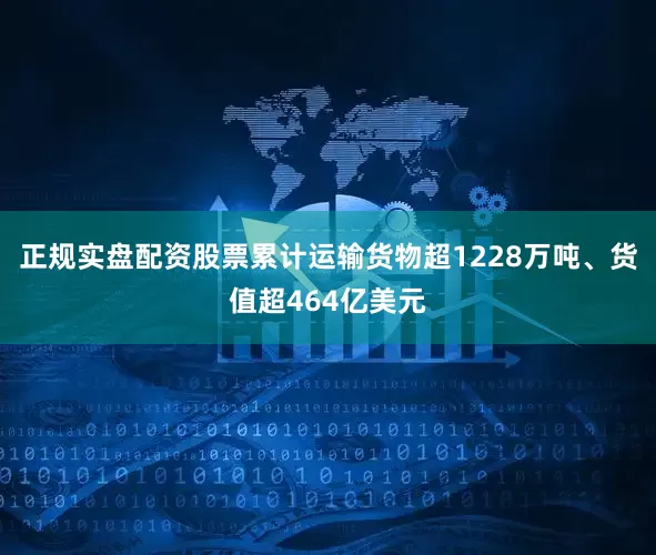 正规实盘配资股票累计运输货物超1228万吨、货值超464亿美元