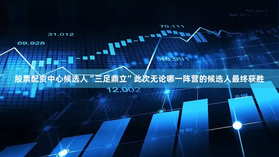 股票配资中心候选人“三足鼎立”此次无论哪一阵营的候选人最终获胜