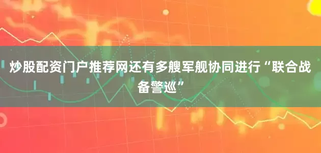炒股配资门户推荐网还有多艘军舰协同进行“联合战备警巡”