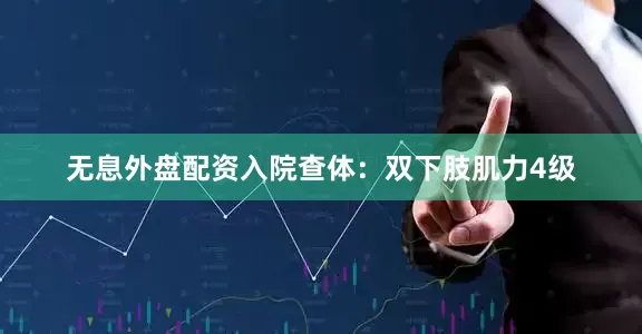 无息外盘配资入院查体：双下肢肌力4级