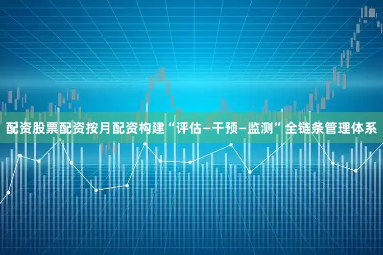 配资股票配资按月配资构建“评估—干预—监测”全链条管理体系