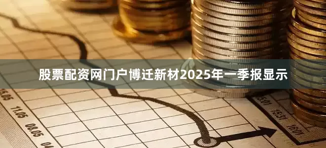 股票配资网门户博迁新材2025年一季报显示