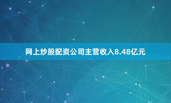 网上炒股配资公司主营收入8.48亿元