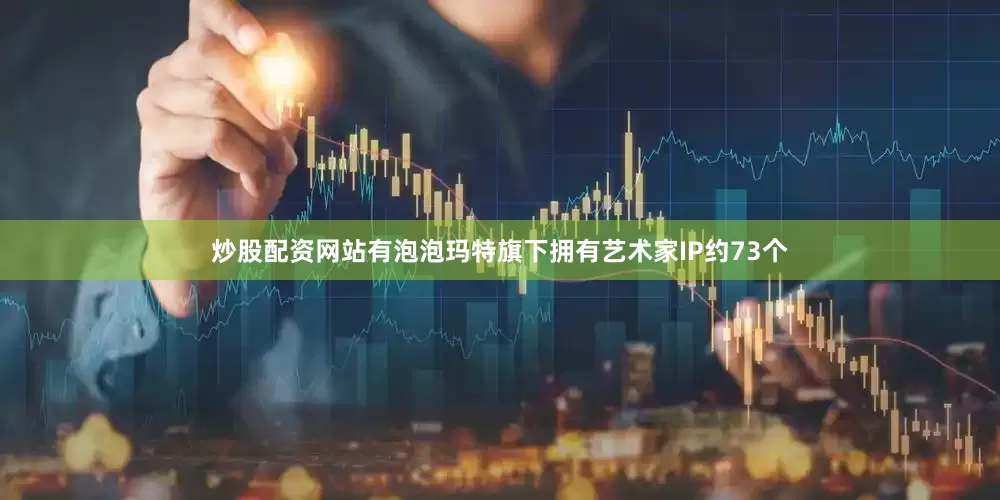 炒股配资网站有泡泡玛特旗下拥有艺术家IP约73个