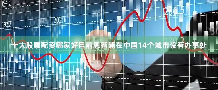 十大股票配资哪家好目前恩智浦在中国14个城市设有办事处