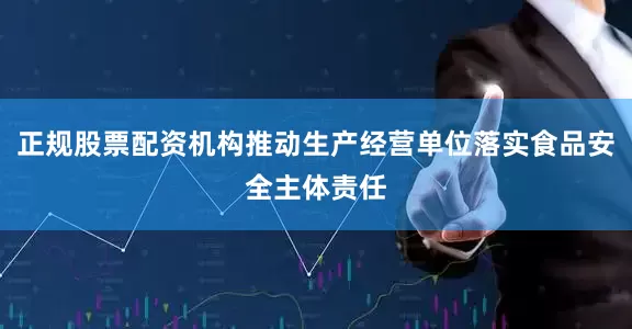正规股票配资机构推动生产经营单位落实食品安全主体责任