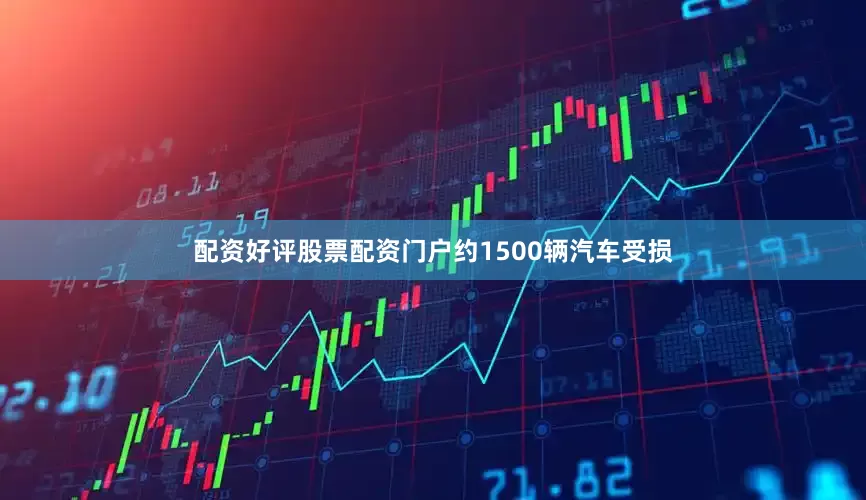 配资好评股票配资门户约1500辆汽车受损