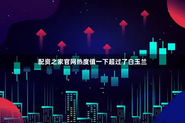 配资之家官网热度值一下超过了白玉兰