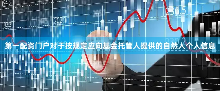 第一配资门户对于按规定应向基金托管人提供的自然人个人信息