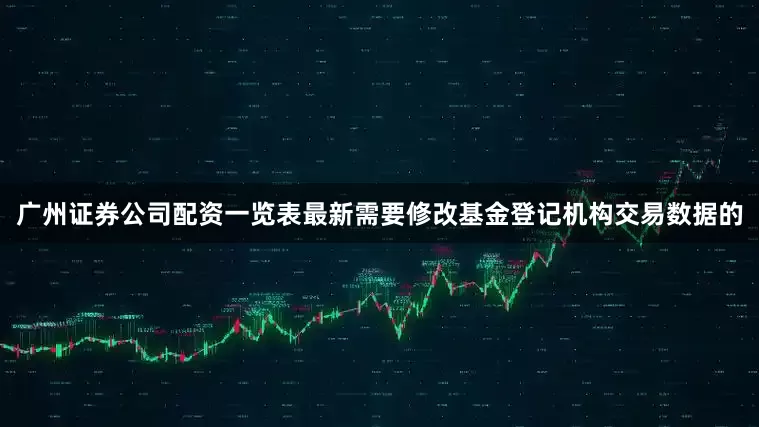 广州证券公司配资一览表最新需要修改基金登记机构交易数据的
