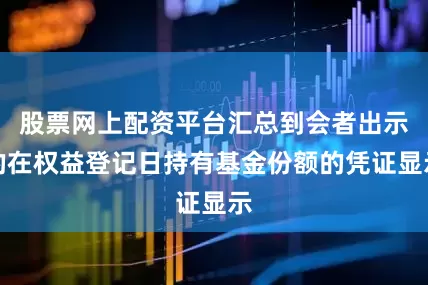 股票网上配资平台汇总到会者出示的在权益登记日持有基金份额的凭证显示