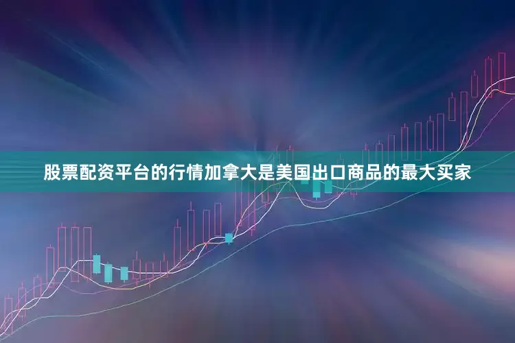 股票配资平台的行情加拿大是美国出口商品的最大买家