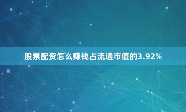 股票配资怎么赚钱占流通市值的3.92%
