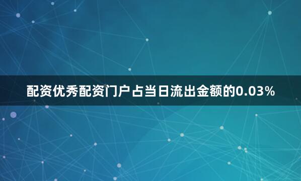 配资优秀配资门户占当日流出金额的0.03%