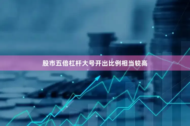 股市五倍杠杆大号开出比例相当较高