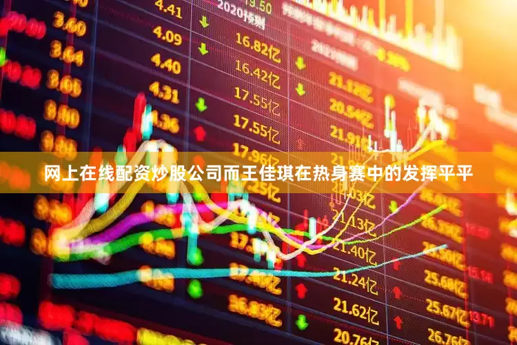网上在线配资炒股公司而王佳琪在热身赛中的发挥平平
