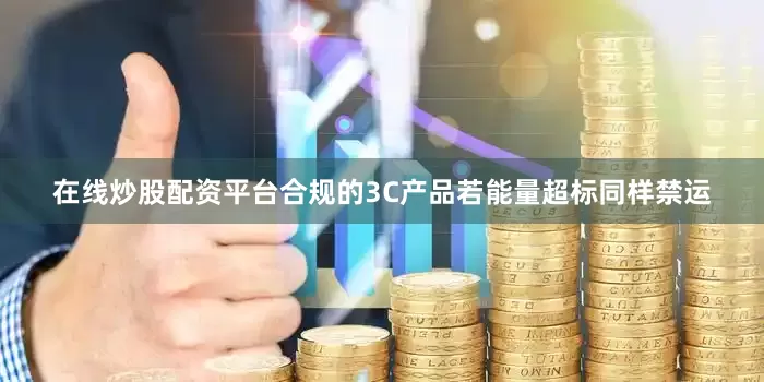 在线炒股配资平台合规的3C产品若能量超标同样禁运