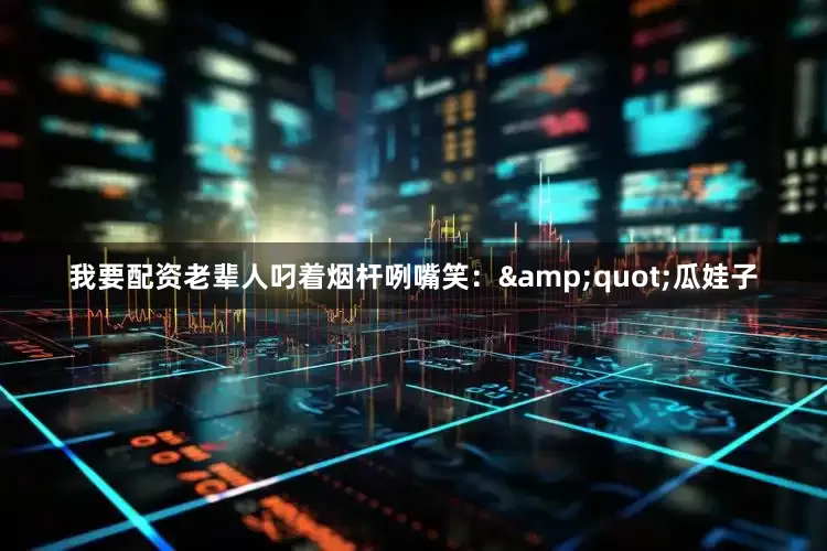 我要配资老辈人叼着烟杆咧嘴笑：&quot;瓜娃子