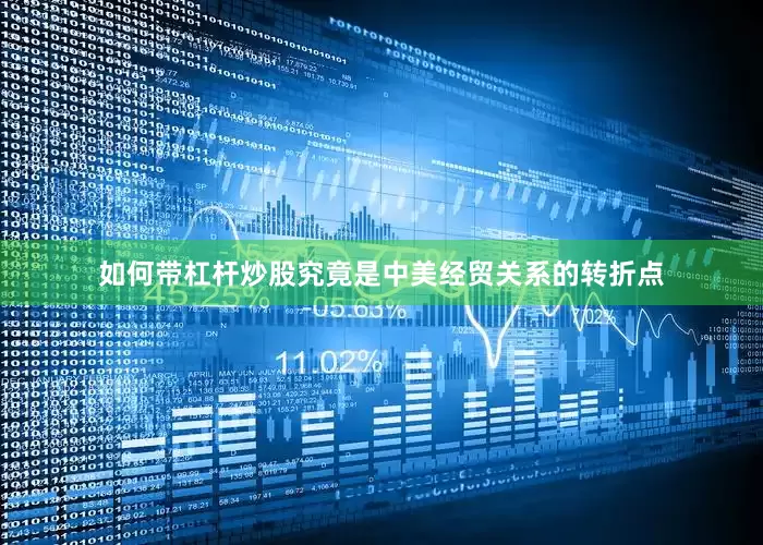 如何带杠杆炒股究竟是中美经贸关系的转折点