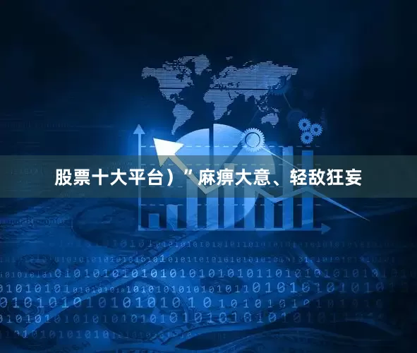 股票十大平台）”麻痹大意、轻敌狂妄
