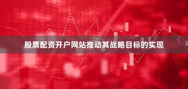 股票配资开户网站推动其战略目标的实现