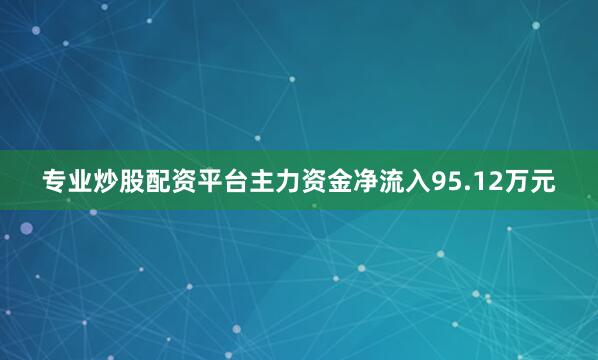专业炒股配资平台主力资金净流入95.12万元