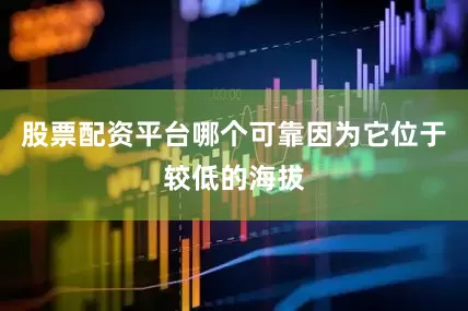 股票配资平台哪个可靠因为它位于较低的海拔
