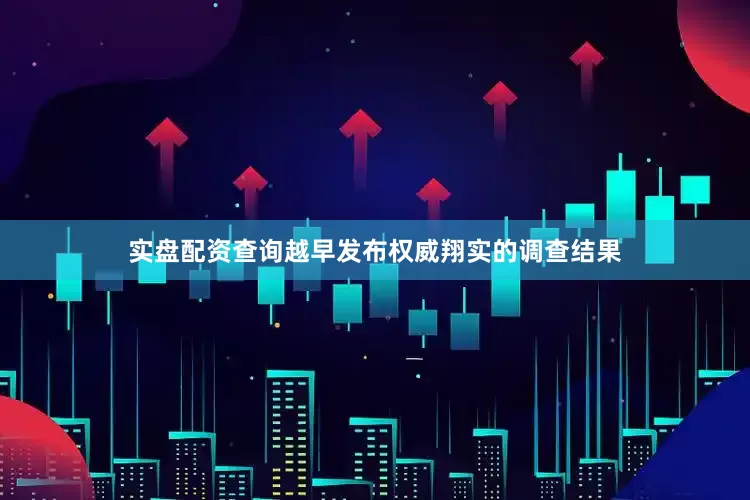 实盘配资查询越早发布权威翔实的调查结果