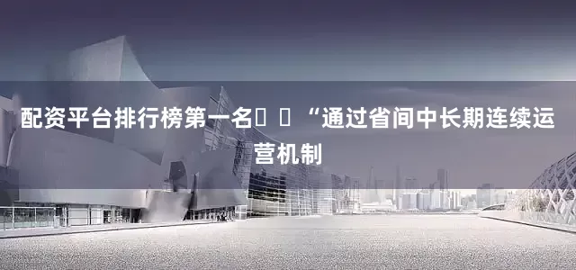 配资平台排行榜第一名  “通过省间中长期连续运营机制