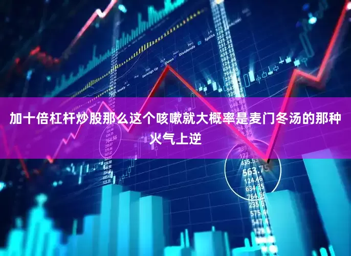 加十倍杠杆炒股那么这个咳嗽就大概率是麦门冬汤的那种火气上逆
