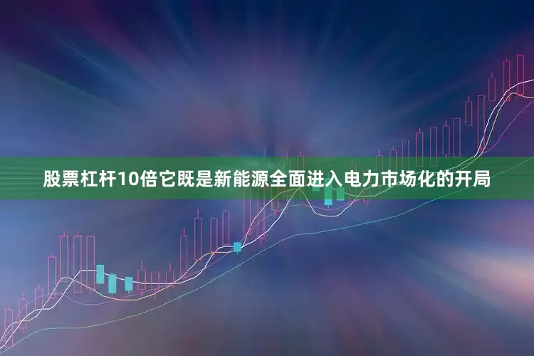 股票杠杆10倍它既是新能源全面进入电力市场化的开局