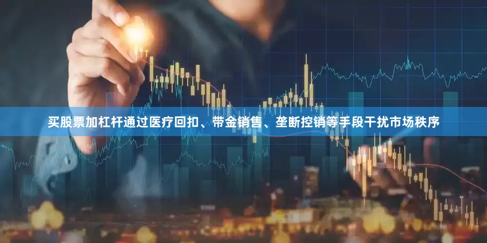 买股票加杠杆通过医疗回扣、带金销售、垄断控销等手段干扰市场秩序