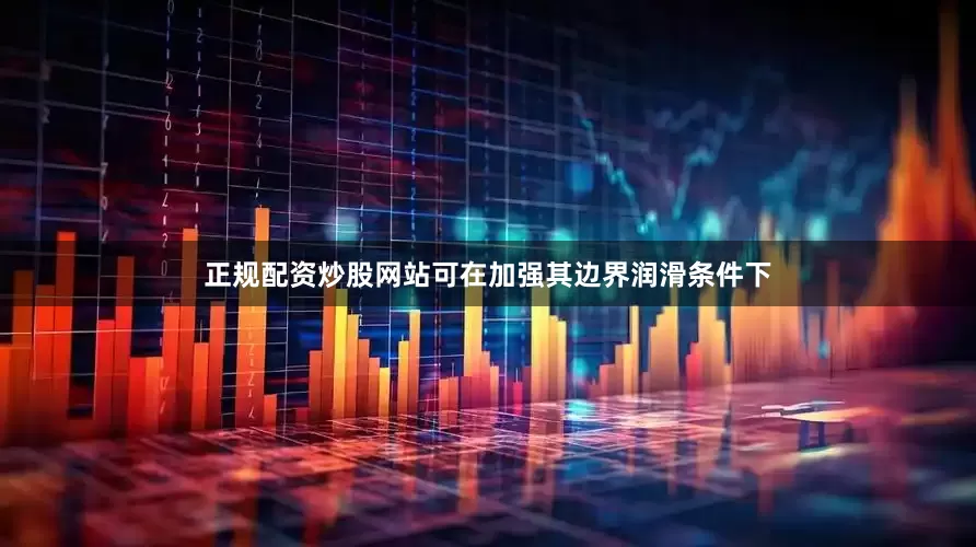 正规配资炒股网站可在加强其边界润滑条件下