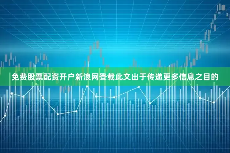 免费股票配资开户新浪网登载此文出于传递更多信息之目的