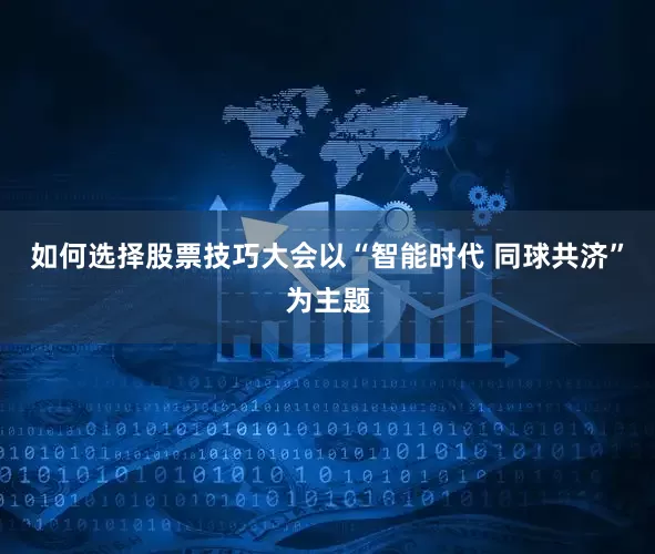 如何选择股票技巧大会以“智能时代 同球共济”为主题