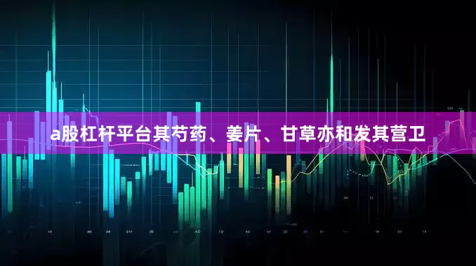 a股杠杆平台其芍药、姜片、甘草亦和发其营卫