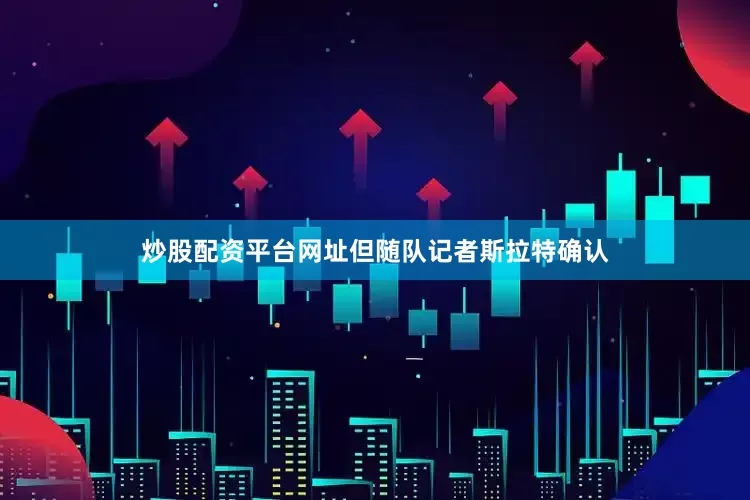 炒股配资平台网址但随队记者斯拉特确认