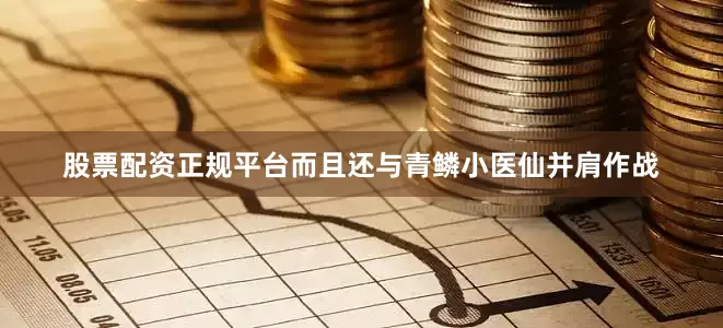 股票配资正规平台而且还与青鳞小医仙并肩作战