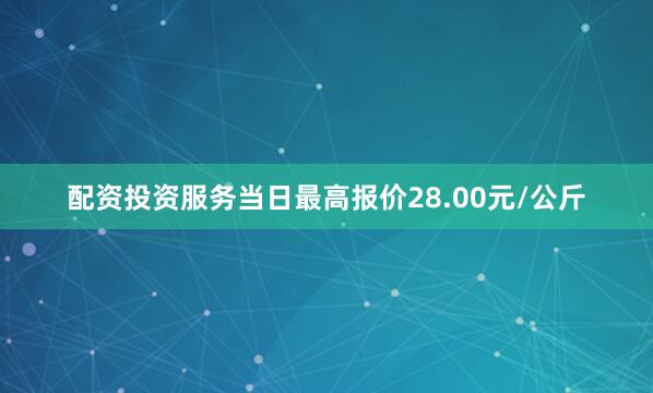 配资投资服务当日最高报价28.00元/公斤