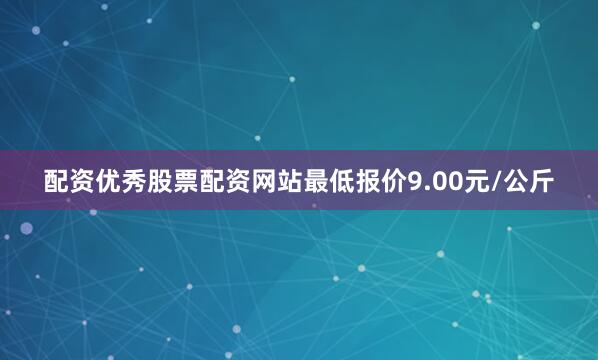 配资优秀股票配资网站最低报价9.00元/公斤