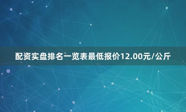 配资实盘排名一览表最低报价12.00元/公斤