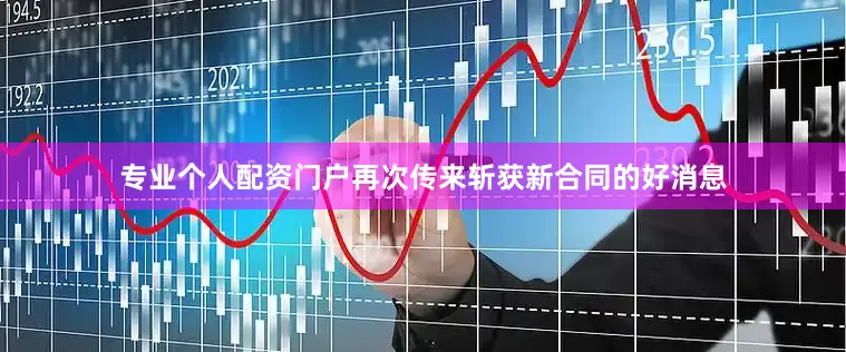 专业个人配资门户再次传来斩获新合同的好消息