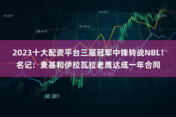 2023十大配资平台三届冠军中锋转战NBL！名记：麦基和伊拉瓦拉老鹰达成一年合同