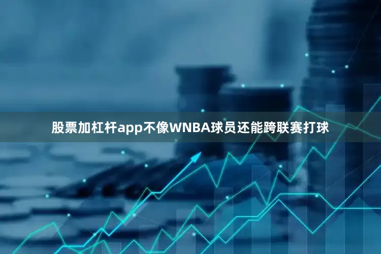 股票加杠杆app不像WNBA球员还能跨联赛打球