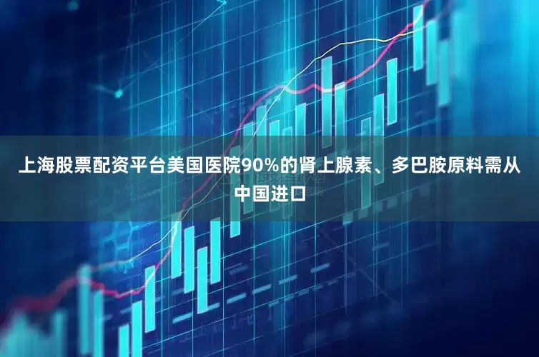 上海股票配资平台美国医院90%的肾上腺素、多巴胺原料需从中国进口