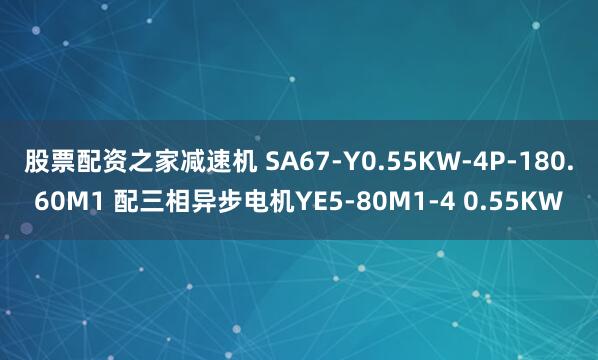 股票配资之家减速机 SA67-Y0.55KW-4P-180.60M1 配三相异步电机YE5-80M1-4 0.55KW